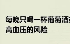 每晚只喝一杯葡萄酒或一品脱啤酒会增加杀手高血压的风险