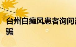 台州白癜风患者询问治疗白癜风时如何避免受骗