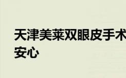 天津美莱双眼皮手术多少钱 实力见证变美更安心