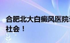 合肥北大白癜风医院让我恢复自信，敢于走向社会！