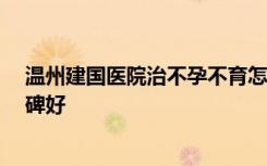 温州建国医院治不孕不育怎么样 特色专科医院 精准诊疗口碑好