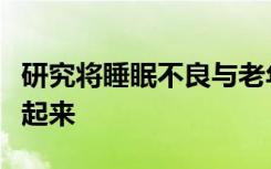 研究将睡眠不良与老年人的记忆表现降低联系起来