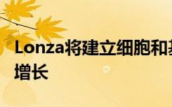 Lonza将建立细胞和基因治疗卓越中心以加速增长