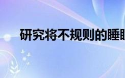 研究将不规则的睡眠模式与代谢紊乱联