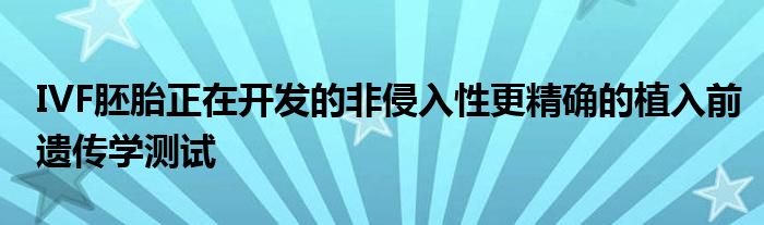 IVF胚胎正在开发的非侵入性更精确的植入前遗传学测试