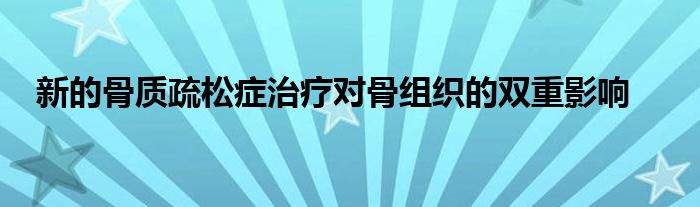 新的骨质疏松症治疗对骨组织的双重影响