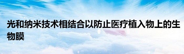 光和纳米技术相结合以防止医疗植入物上的生物膜