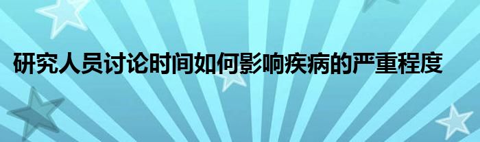 研究人员讨论时间如何影响疾病的严重程度