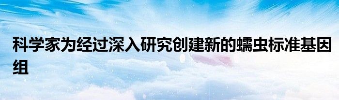 科学家为经过深入研究创建新的蠕虫标准基因组