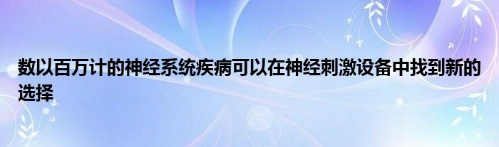 数以百万计的神经系统疾病可以在神经刺激设备中找到新的选择