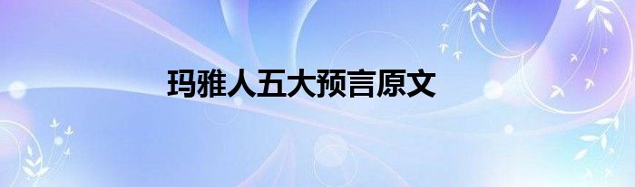 玛雅人五大预言原文