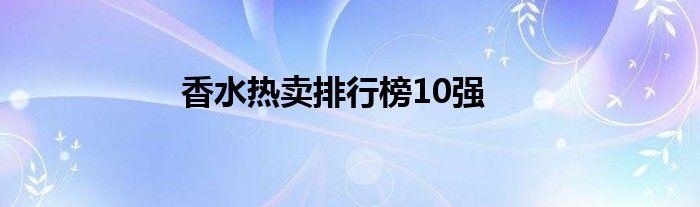 香水热卖排行榜10强