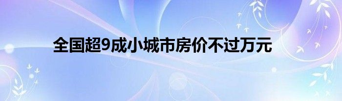 全国超9成小城市房价不过万元