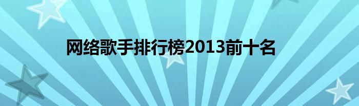 网络歌手排行榜2013前十名