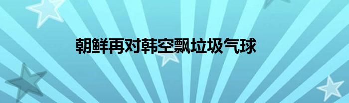 朝鲜再对韩空飘垃圾气球