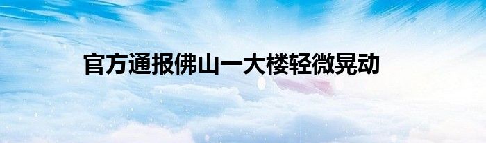 官方通报佛山一大楼轻微晃动