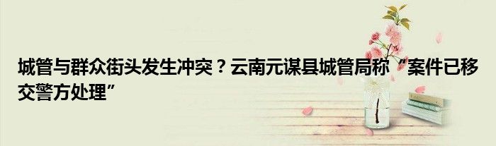 城管与群众街头发生冲突？云南元谋县城管局称“案件已移交警方处理”