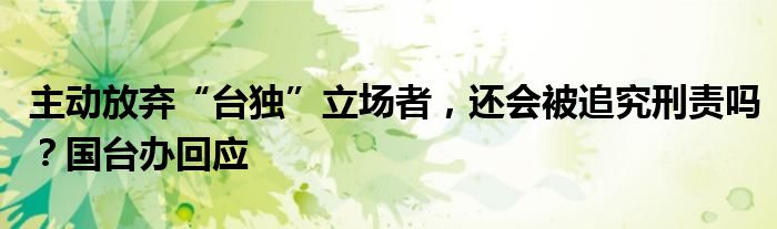 主动放弃“台独”立场者，还会被追究刑责吗？国台办回应