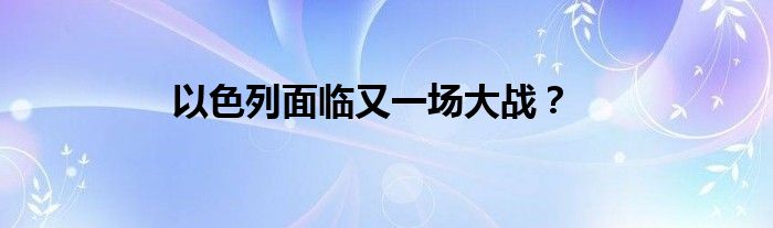 以色列面临又一场大战？