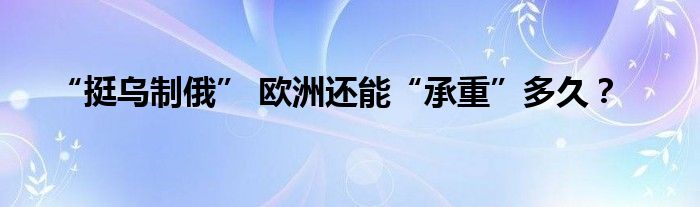 “挺乌制俄” 欧洲还能“承重”多久？