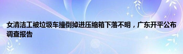 女清洁工被垃圾车撞倒掉进压缩箱下落不明，广东开平公布调查报告