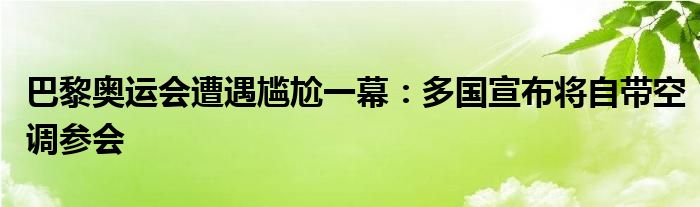 巴黎奥运会遭遇尴尬一幕：多国宣布将自带空调参会