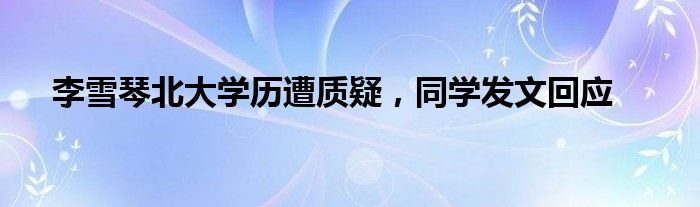 李雪琴北大学历遭质疑，同学发文回应