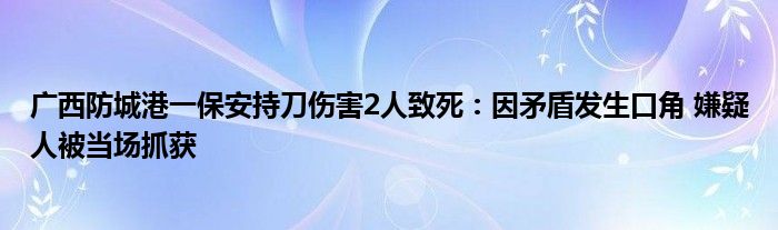 广西防城港一保安持刀伤害2人致死：因矛盾发生口角 嫌疑人被当场抓获