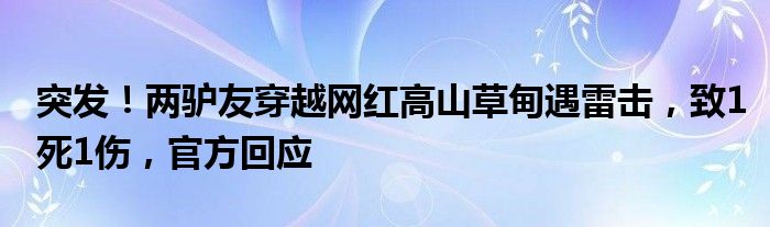 突发！两驴友穿越网红高山草甸遇雷击，致1死1伤，官方回应