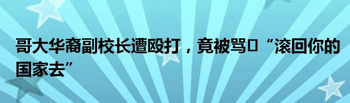 哥大华裔副校长遭殴打，竟被骂​“滚回你的国家去”