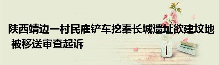 陕西靖边一村民雇铲车挖秦长城遗址欲建坟地 被移送审查起诉