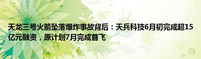 天龙三号火箭坠落爆炸事故背后：天兵科技6月初完成超15亿元融资，原计划7月完成首飞