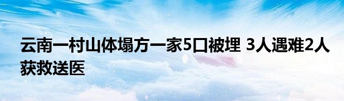 云南一村山体塌方一家5口被埋 3人遇难2人获救送医