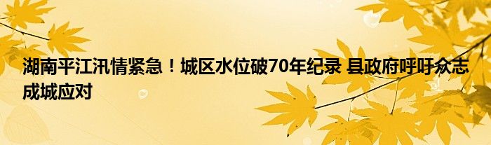 湖南平江汛情紧急！城区水位破70年纪录 县政府呼吁众志成城应对