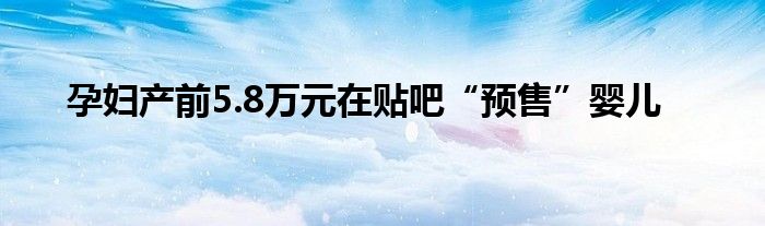 孕妇产前5.8万元在贴吧“预售”婴儿