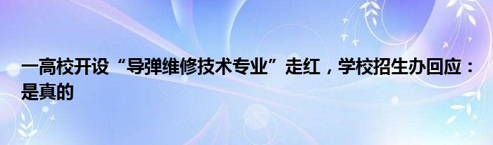 一高校开设“导弹维修技术专业”走红，学校招生办回应：是真的