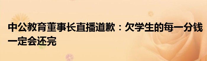 中公教育董事长直播道歉：欠学生的每一分钱一定会还完