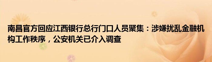 南昌官方回应江西银行总行门口人员聚集：涉嫌扰乱金融机构工作秩序，公安机关已介入调查