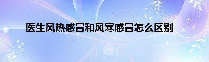 医生风热感冒和风寒感冒怎么区别