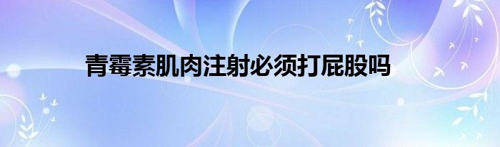 青霉素肌肉注射必须打屁股吗