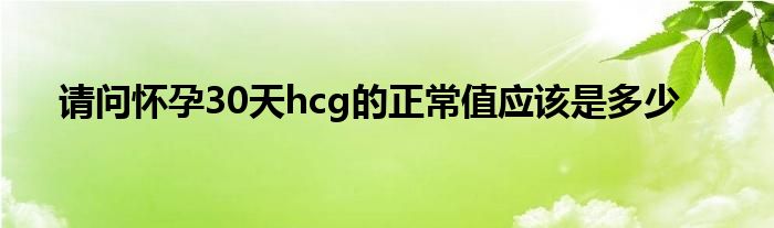 请问怀孕30天hcg的正常值应该是多少