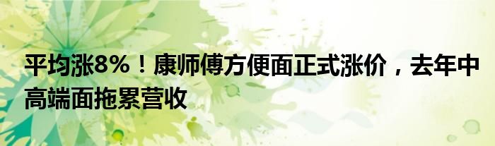 平均涨8%！康师傅方便面正式涨价，去年中高端面拖累营收