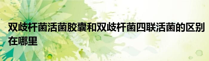 双歧杆菌活菌胶囊和双歧杆菌四联活菌的区别在哪里