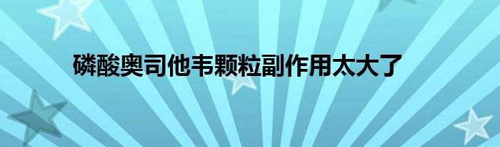 磷酸奥司他韦颗粒副作用太大了