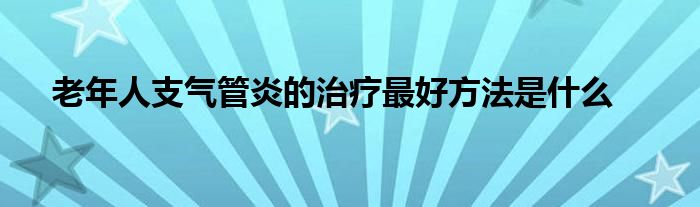 老年人支气管炎的治疗最好方法是什么