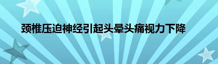 颈椎压迫神经引起头晕头痛视力下降