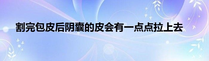 割完包皮后阴囊的皮会有一点点拉上去