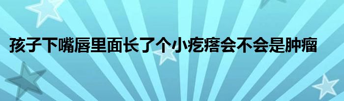 孩子下嘴唇里面长了个小疙瘩会不会是肿瘤