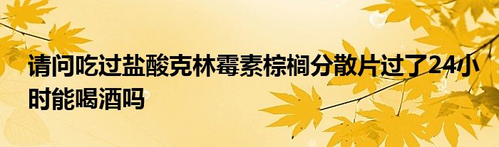 请问吃过盐酸克林霉素棕榈分散片过了24小时能喝酒吗