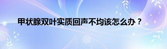 甲状腺双叶实质回声不均该怎么办？